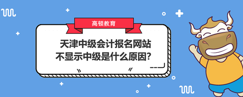 2021天津中級(jí)會(huì)計(jì)報(bào)名網(wǎng)站不顯示中級(jí)是什么原因？