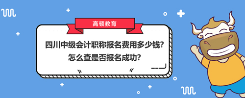 2021四川中級會計職稱報名費用多少錢？怎么查是否報名成功？