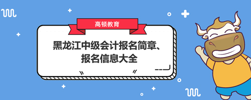 黑龙江中级会计报名简章、报名信息大全