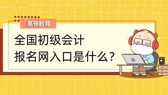 全國初級會計報名網入口是什么?