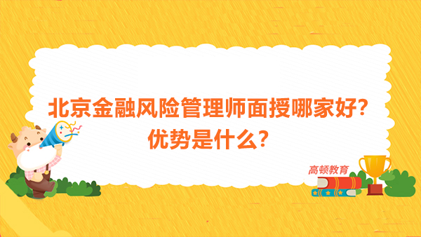 北京金融風(fēng)險管理師面授哪家好？優(yōu)勢是什么？