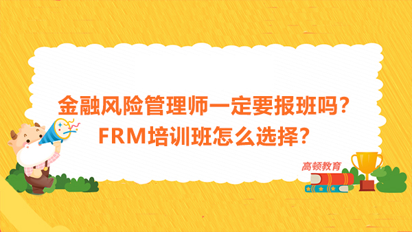 金融風(fēng)險管理師一定要報班嗎？FRM培訓(xùn)班怎么選擇？