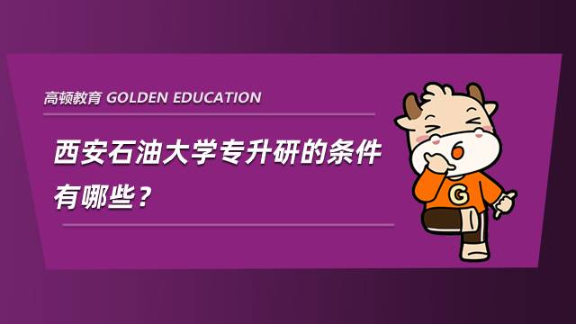 西安石油大學(xué)專升研的條件有哪些？看完你就知道了