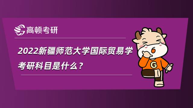 2022新疆師范大學(xué)國(guó)際貿(mào)易學(xué)考研科目是什么？考數(shù)學(xué)嗎