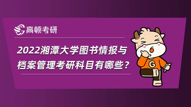 2022湘潭大學圖書情報與檔案管理考研科目有哪些？考數學嗎