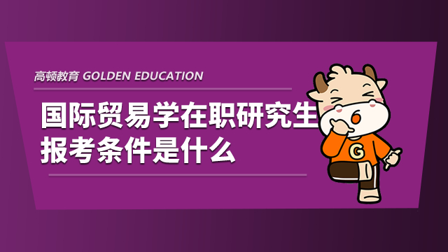 國際貿(mào)易學(xué)在職研究生報考條件是什么？看看你滿足嗎