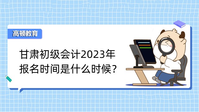 甘肃初级会计2023年报名时间是什么时候？