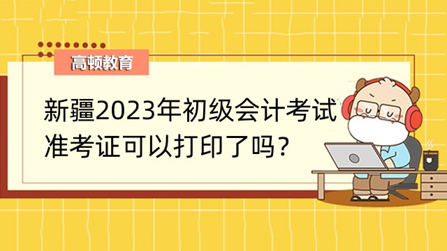 新疆2023年初级会计考试的准考证可以打印了吗？
