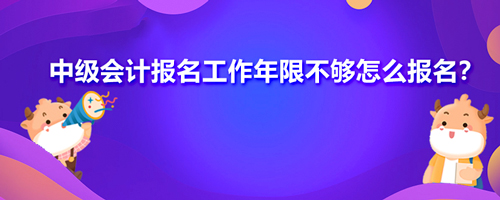 2021年中级会计报名工作年限不够怎么报名？