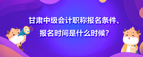 2021甘肅中級會計職稱報名條件、報名時間是什么時候？