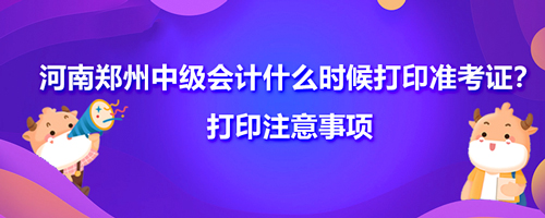 2021河南鄭州中級會計什么時候打印準考證？打印注意事項