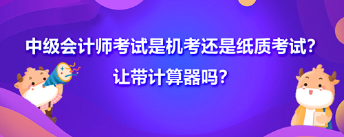 中级会计师考试是机考还是纸质考试？让带计算器吗？