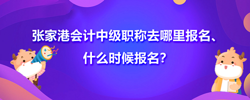 2021张家港会计中级职称去哪里报名、什么时候报名？