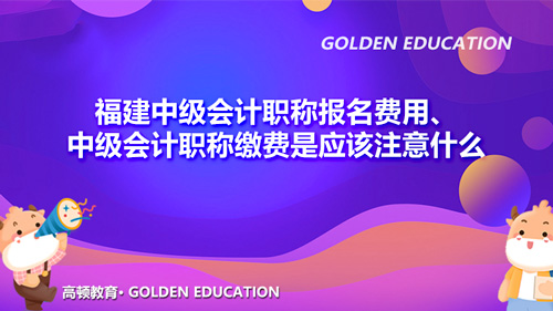 2021福建中级会计职称报名费用、中级会计职称缴费是应该注意什么