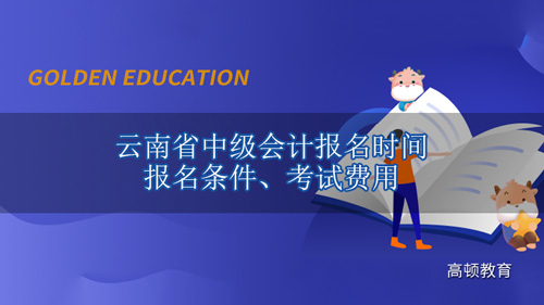 2021年云南省中級(jí)會(huì)計(jì)報(bào)名時(shí)間、報(bào)名條件、考試費(fèi)用