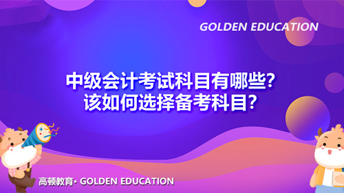 2022年中级会计考试科目有哪些？该如何选择备考科目？