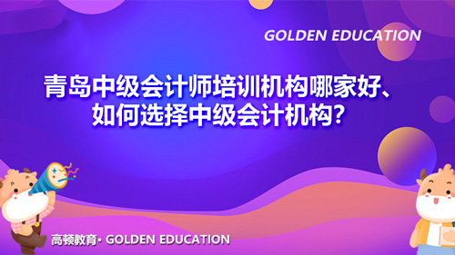 青岛中级会计师培训机构哪家好、如何选择中级会计机构？