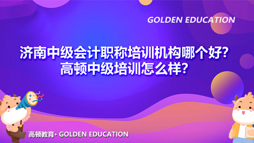 濟南中級會計職稱培訓機構哪個好？高頓中級培訓怎么樣？