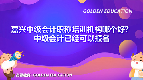 嘉興中級會計職稱培訓機構哪個好？中級會計已經(jīng)可以報名