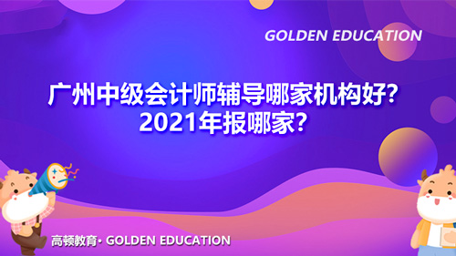 广州中级会计师辅导哪家机构好？2021年报哪家？