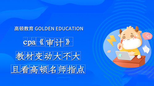 2021年cpa《审计》教材变动大不大？且看高顿名师指点！