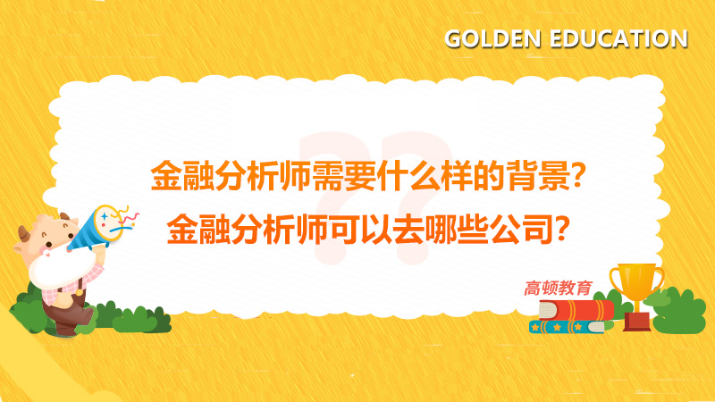 金融分析师需要什么样的背景 金融分析师可以去哪些公司 高顿教育