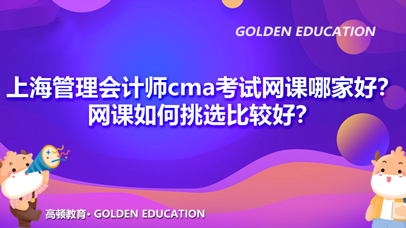 上海管理会计师cma考试网课哪家好？网课如何挑选比较好？