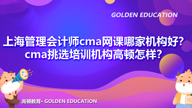 上海管理会计师cma网课哪家机构好？cma挑选培训机构高顿怎样？