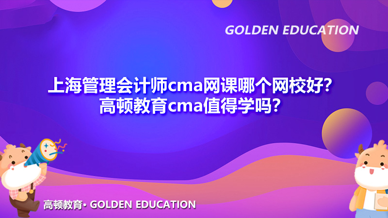 上海管理會計師cma網(wǎng)課哪個網(wǎng)校好？高頓教育cma值得學嗎？