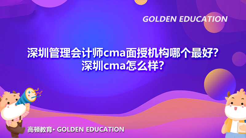 深圳管理会计师cma面授机构哪个最好？深圳cma怎么样？