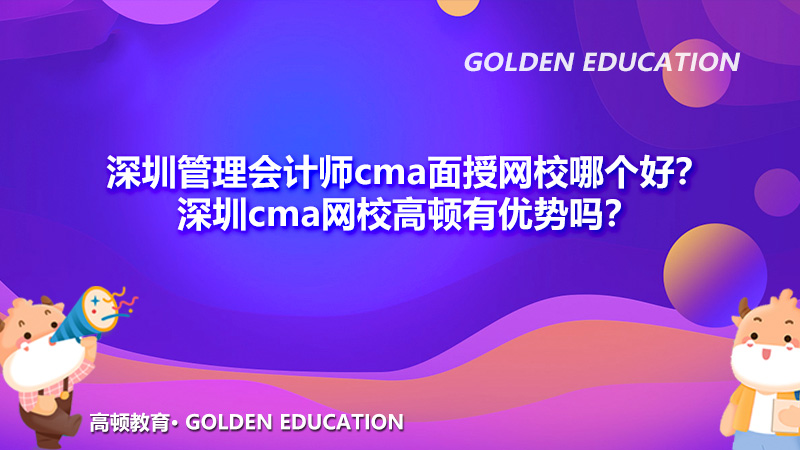 深圳管理会计师cma面授网校哪个好？深圳cma网校高顿有优势吗？