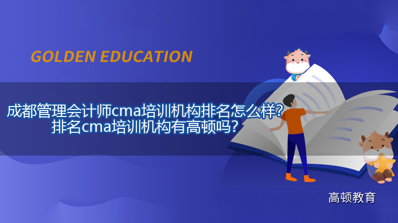 成都管理会计师cma培训机构排名怎么样？排名cma培训机构有高顿吗？