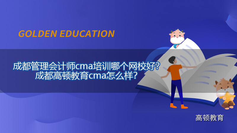 成都管理会计师cma培训哪个网校好？成都高顿教育cma怎么样？