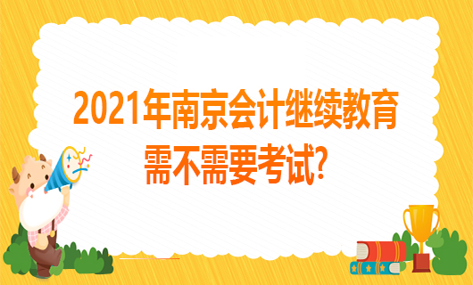 2021年南京会计继续教育需不需要考试?