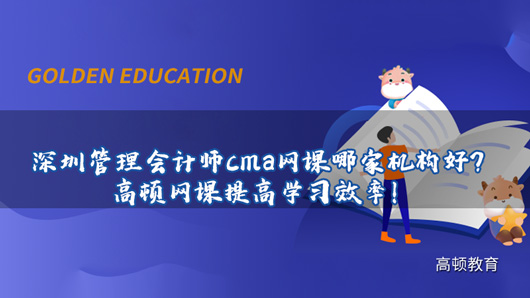 深圳管理會計師cma網課哪家機構好？高頓網課提高學習效率！