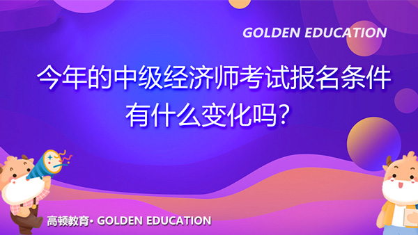 2021年中級經(jīng)濟師考試報名條件有什么變化嗎？