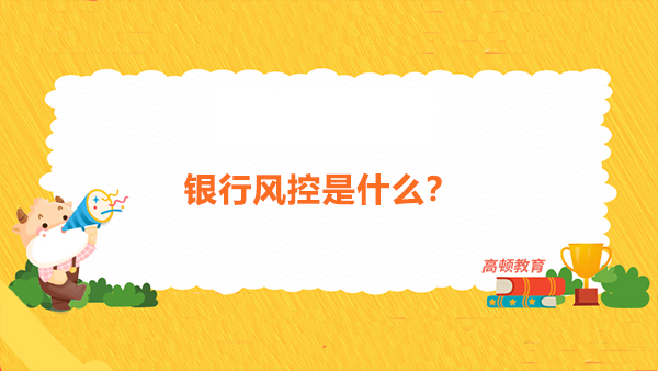 銀行風(fēng)控是什么？風(fēng)控專員考FRM證書有哪些好處？