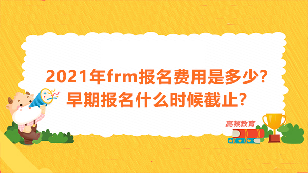 2021年frm報(bào)名費(fèi)用是多少？早期報(bào)名什么時(shí)候截止？