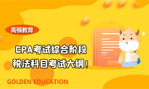 2021年CPA考试综合阶段税法科目考试大纲！须掌握八大知识点！