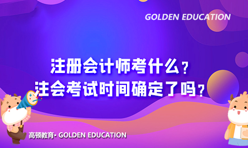 注册会计师考什么？2021年注会考试时间确定了吗？