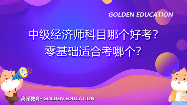 2021年中級經(jīng)濟師科目哪個好考？零基礎(chǔ)適合考哪個？