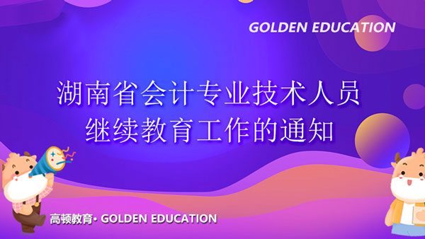 2021年度湖南省会计专业技术人员继续教育工作的通知