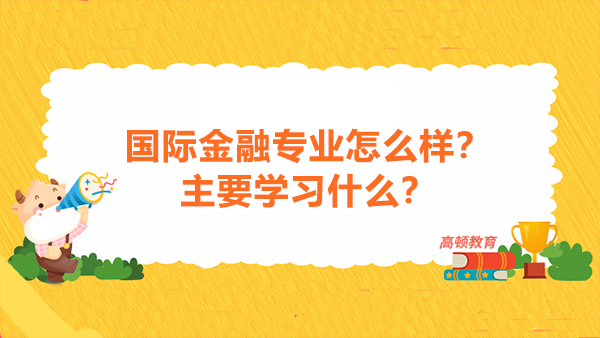 國(guó)際金融專業(yè)怎么樣？主要學(xué)習(xí)什么？