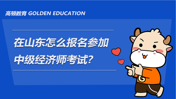 在山東怎么報名參加2021中級經(jīng)濟師考試？