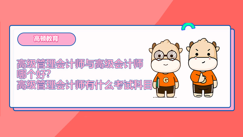 高級管理會計師與高級會計師哪個好？高級管理會計師有什么考試科目？