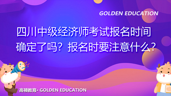 四川2021年中級經(jīng)濟(jì)師考試報名時間確定了嗎？報名時要注意什么？