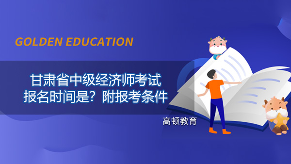 2021年甘肃省中级经济师考试报名时间是？附报考条件