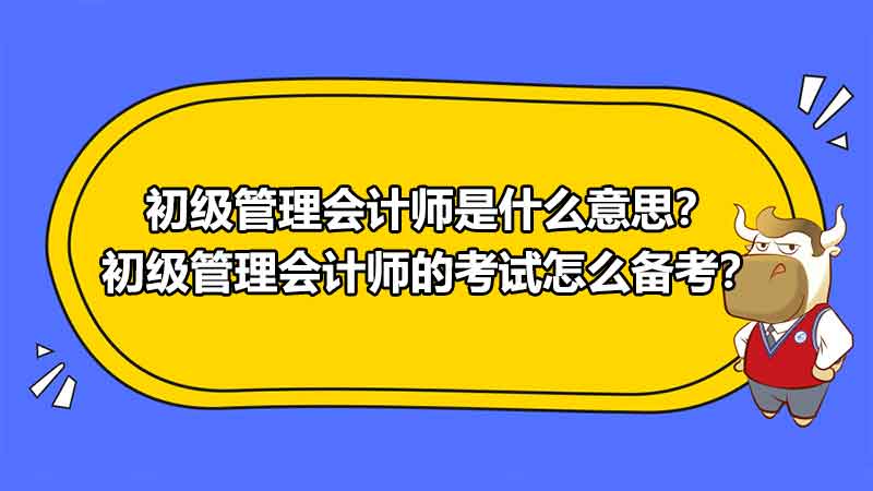 初級管理會計師是什么意思？初級管理會計師的考試怎么備考？