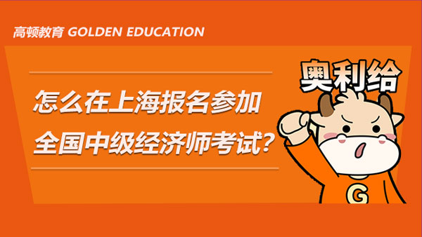 怎么在上海報(bào)名參加2021年的全國(guó)中級(jí)經(jīng)濟(jì)師考試？