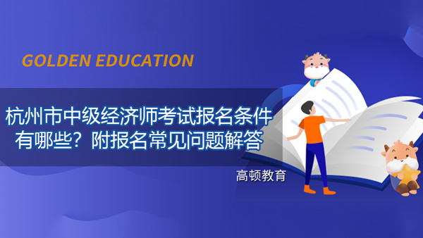 杭州市中级经济师考试的报名条件有哪些？附报名常见问题解答